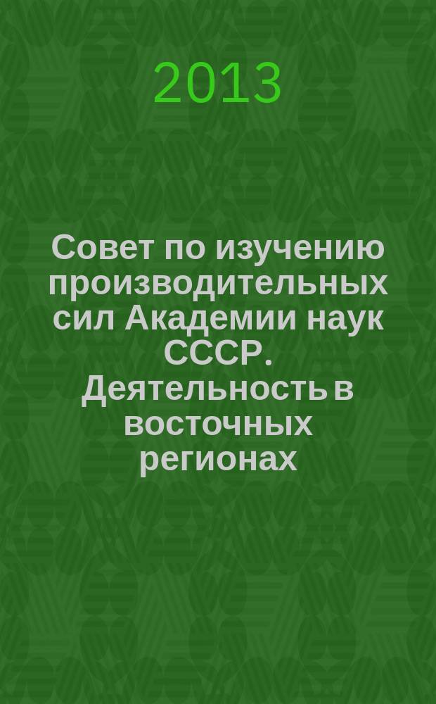 Совет по изучению производительных сил Академии наук СССР. Деятельность в восточных регионах. Документы и хроника, 1930-1960 : сборник документов