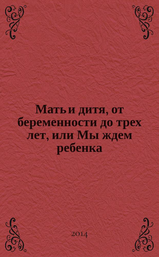 Мать и дитя, от беременности до трех лет, или Мы ждем ребенка : современная энциклопедия для молодой мамы