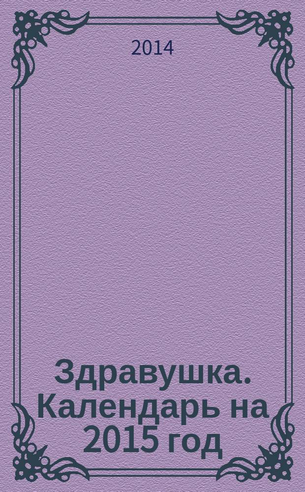 Здравушка. Календарь на 2015 год : советы врача и священника, жития святых целителей, молитвы, тропари