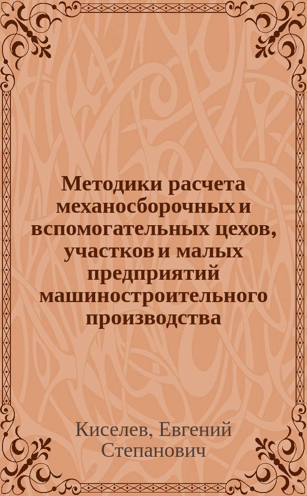 Методики расчета механосборочных и вспомогательных цехов, участков и малых предприятий машиностроительного производства : учебное пособие : для студентов высших учебных заведений, обучающихся по направлению подготовки "Конструкторско-технологическое обеспечение машиностроительных производств" : соответствует Федеральному государственному образовательному стандарту 3-го поколения