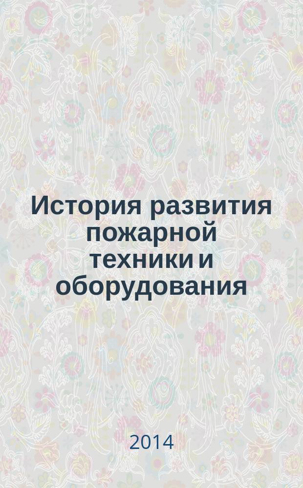 История развития пожарной техники и оборудования : учебник для студентов, обучающихся по напарвлению подготовки (специальности) - 280700 "Техносферная безопасность" и 280705 "Пожарная безопасность"