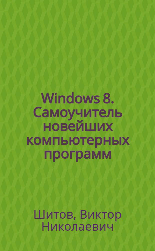 Windows 8. Самоучитель новейших компьютерных программ : Windows 8, Windows RT, Windows Phone 8 : простой, легкий и быстрый путь к знанию