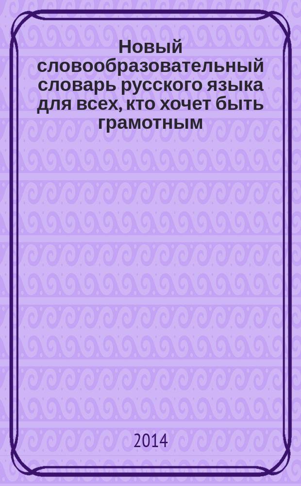 Новый словообразовательный словарь русского языка для всех, кто хочет быть грамотным