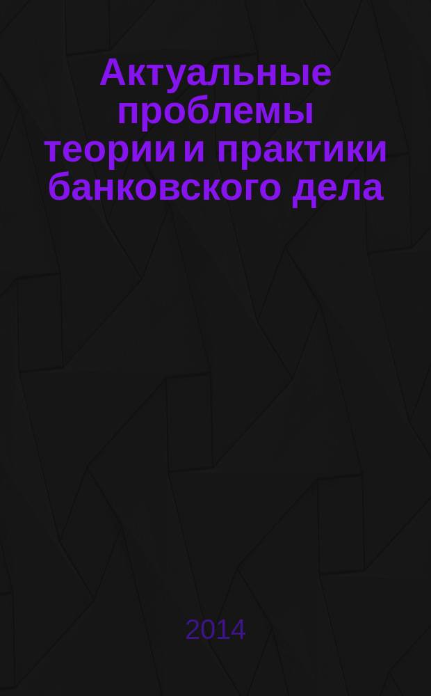 Актуальные проблемы теории и практики банковского дела : сборник научных статей