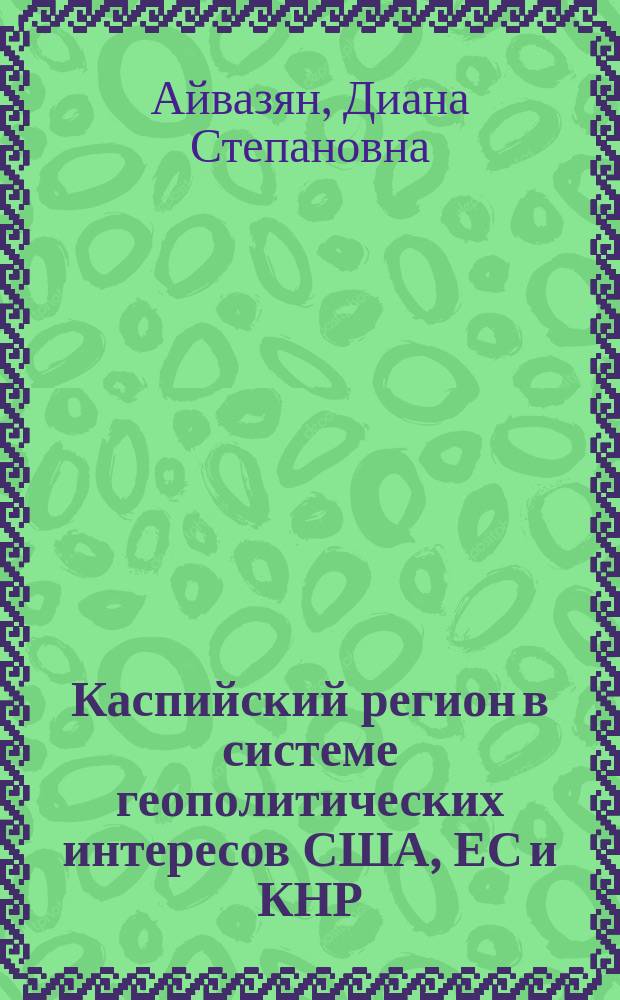 Каспийский регион в системе геополитических интересов США, ЕС и КНР : автореф. дис. на соиск. учен. степ. к.полит.н. : специальность 23.00.04 <Политические проблемы международных отношений, глобального и регионального развития>