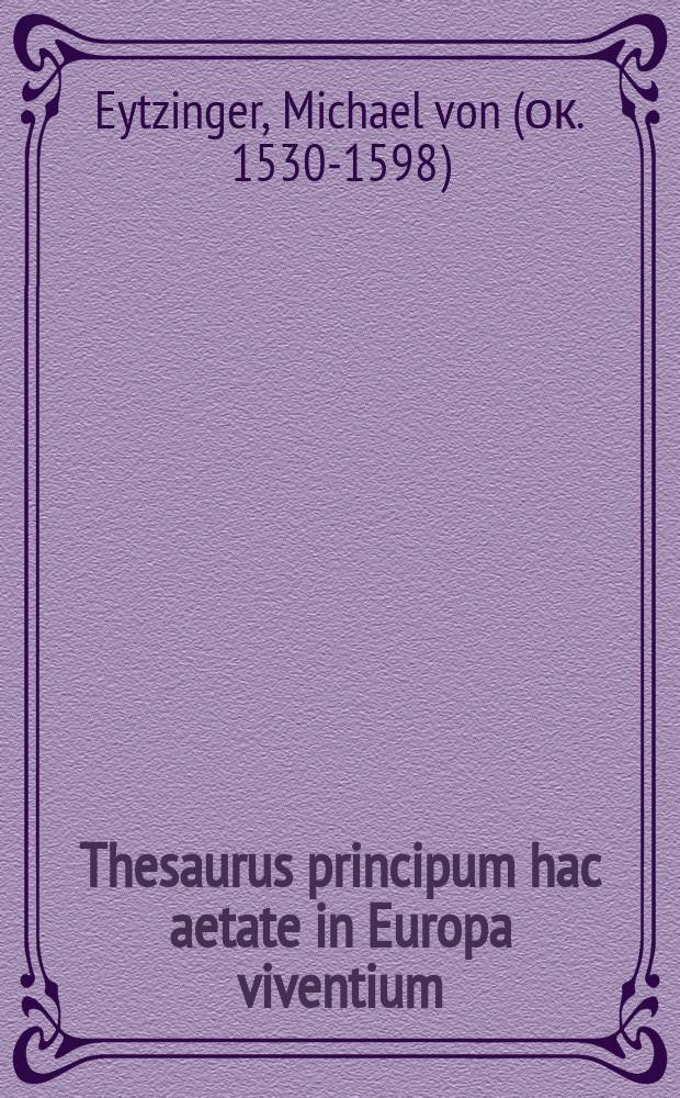 Thesaurus principum hac aetate in Europa viventium: : quo progenitores eorum, tam paterni quam materni, simul ac fratres & sorores, inde ab origine reconduntur, usque ad annum a Christo nato 1590. : Libellus historiarum studiosis non minus utilis, quam cognitu necessarius