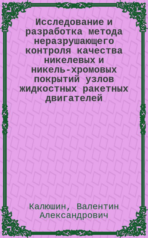 Исследование и разработка метода неразрушающего контроля качества никелевых и никель-хромовых покрытий узлов жидкостных ракетных двигателей : автореф. дис. на соиск. учен. степ. к.т.н. : специальность 05.11.13 <Приборы и методы контроля природной среды, веществ, материалов и изделий>