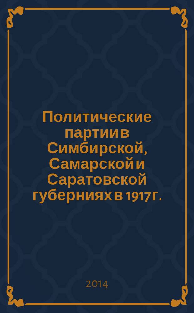 Политические партии в Симбирской, Самарской и Саратовской губерниях в 1917 г. : (монография)