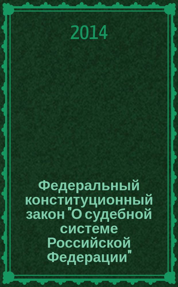 Федеральный конституционный закон "О судебной системе Российской Федерации" : от 31 декабря 1996 года № 1-ФКЗ : (в ред. федеральных конституционных законов от 15.12.2001 № 5-ФКЗ ... от 05.02.2014 № 4-ФКЗ)