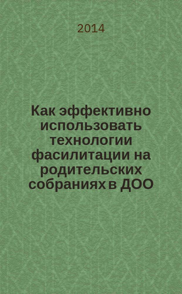 Как эффективно использовать технологии фасилитации на родительских собраниях в ДОО : учебно-методическое пособие