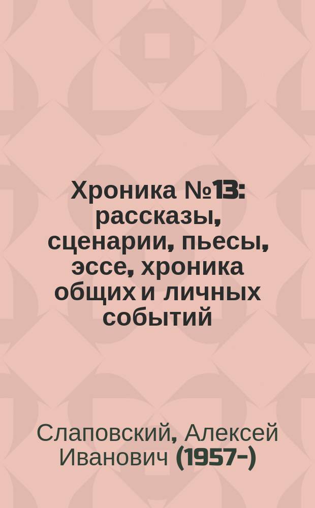 Хроника № 13 : рассказы, сценарии, пьесы, эссе, хроника общих и личных событий