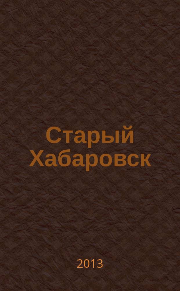 Старый Хабаровск : портрет города в дереве и камне (1858-2008)