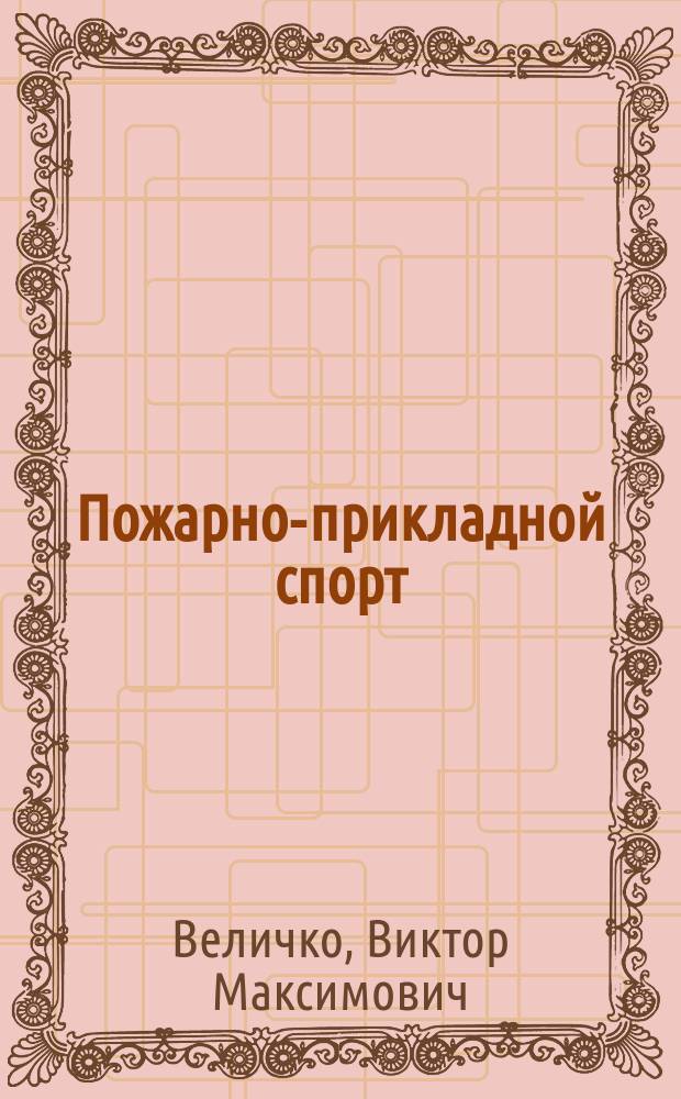 Пожарно-прикладной спорт : учебное пособие для курсантов и слушателей образовательных учреждений МЧС России