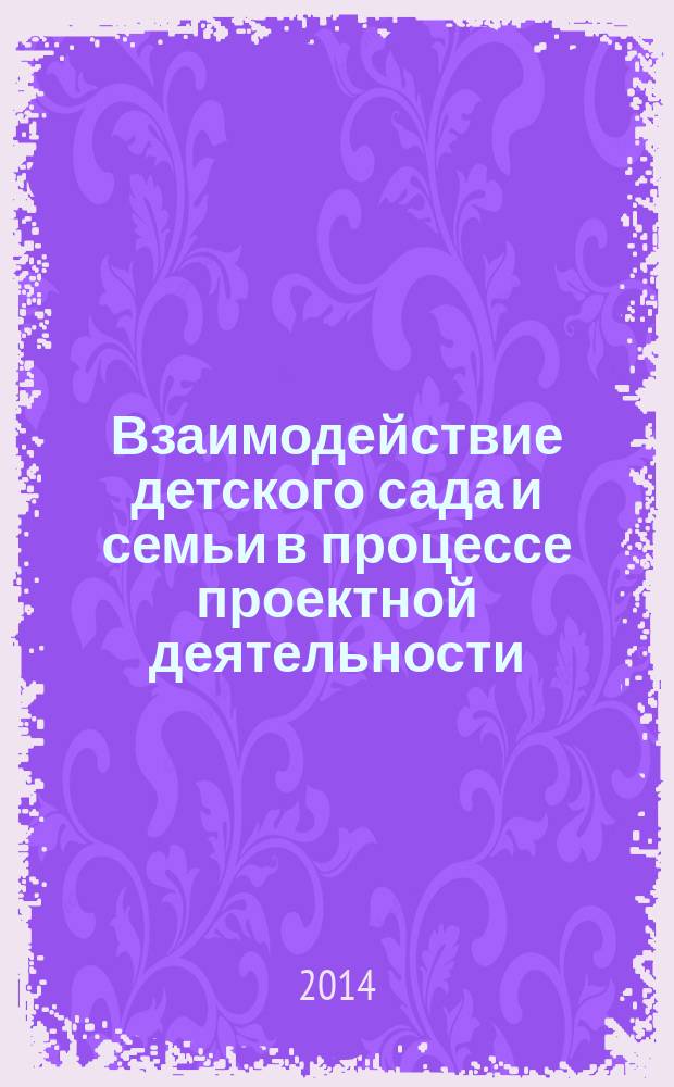 Взаимодействие детского сада и семьи в процессе проектной деятельности : методические рекомендации : с приложением на диске "Школа дошкольных наук" : методическая копилка
