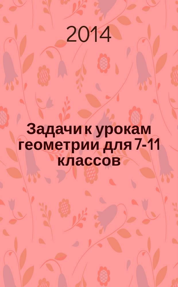 Задачи к урокам геометрии для 7-11 классов : пособие для учителей, школьников и абитуриентов