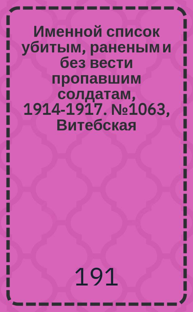 Именной список убитым, раненым и без вести пропавшим солдатам, [1914-1917]. № 1063, Витебская, Владимирская, Вологодская и Волынская губернии