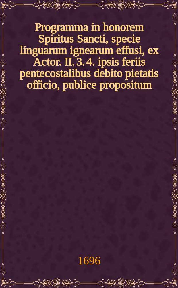 Programma in honorem Spiritus Sancti, specie linguarum ignearum effusi, ex Actor. II. 3. 4. ipsis feriis pentecostalibus debito pietatis officio, publice propositum