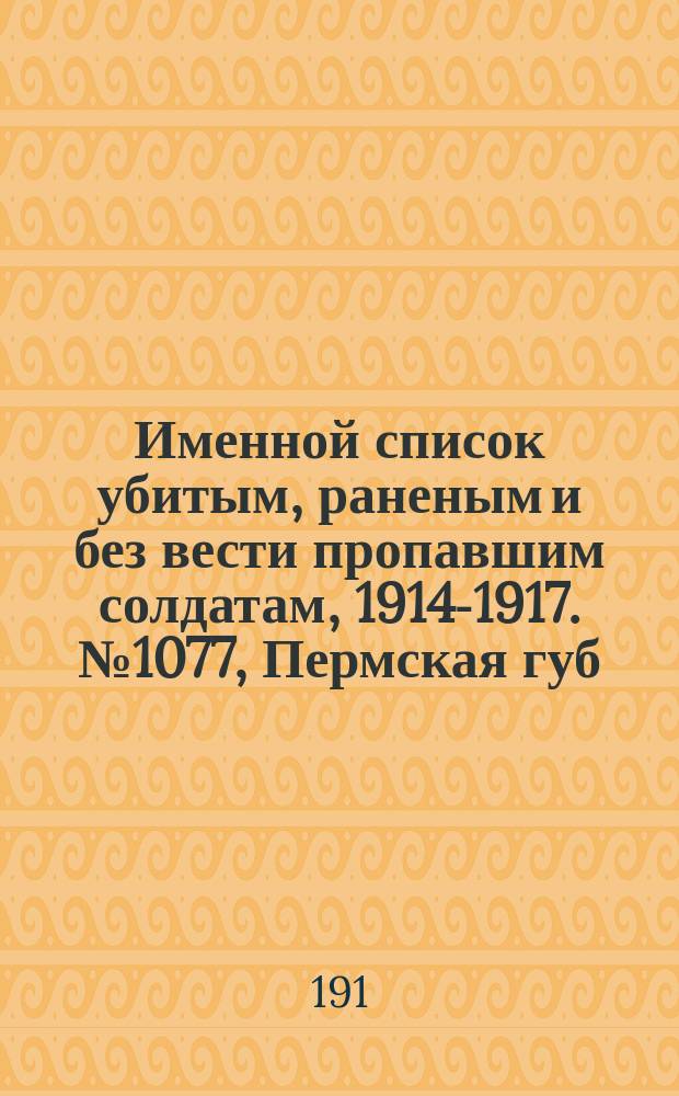 Именной список убитым, раненым и без вести пропавшим солдатам, [1914-1917]. № 1077, Пермская губ., Приморская обл., Псковская, Радомская и Рязанская губ.