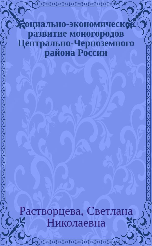 Социально-экономическое развитие моногородов Центрально-Черноземного района России: проблемы и пути решения : монография