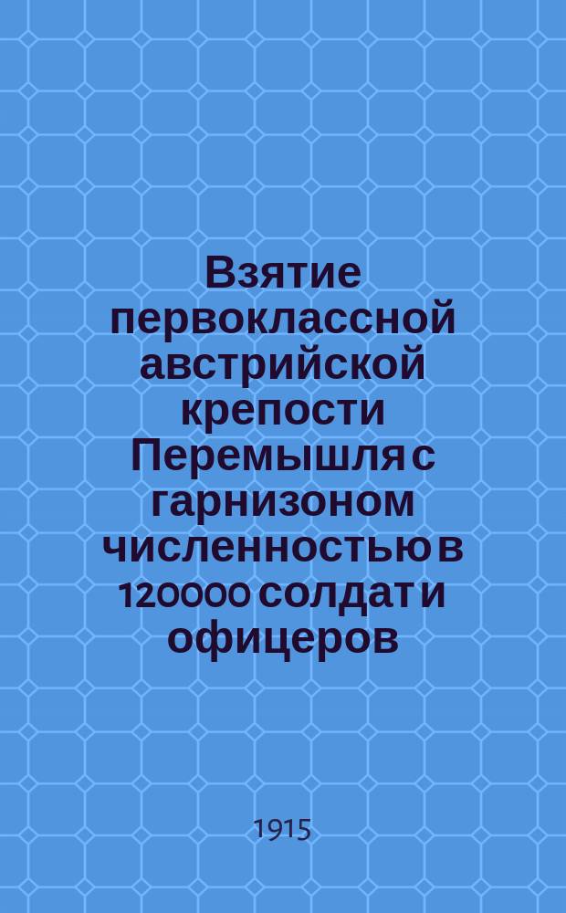 Взятие первоклассной австрийской крепости Перемышля с гарнизоном численностью в 120000 солдат и офицеров : День 9-го марта останется вечно памятным в летописях великой мировой войны, как один из важнейших ее моментов ... : лубок