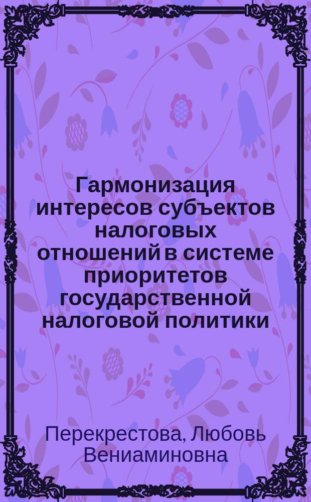 Гармонизация интересов субъектов налоговых отношений в системе приоритетов государственной налоговой политики : монография