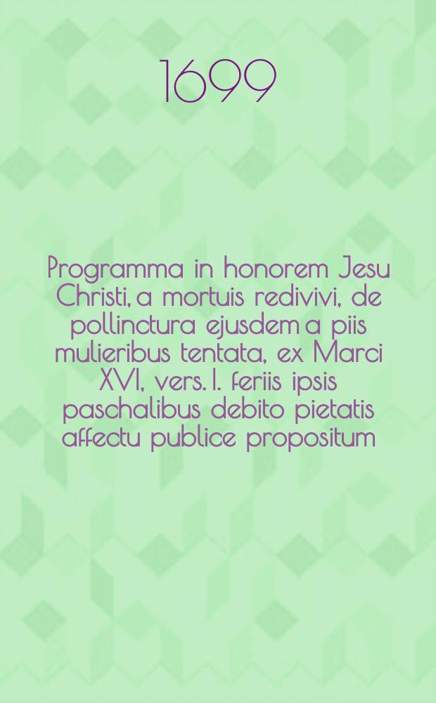 Programma in honorem Jesu Christi, a mortuis redivivi, de pollinctura ejusdem a piis mulieribus tentata, ex Marci XVI, vers. I. feriis ipsis paschalibus debito pietatis affectu publice propositum