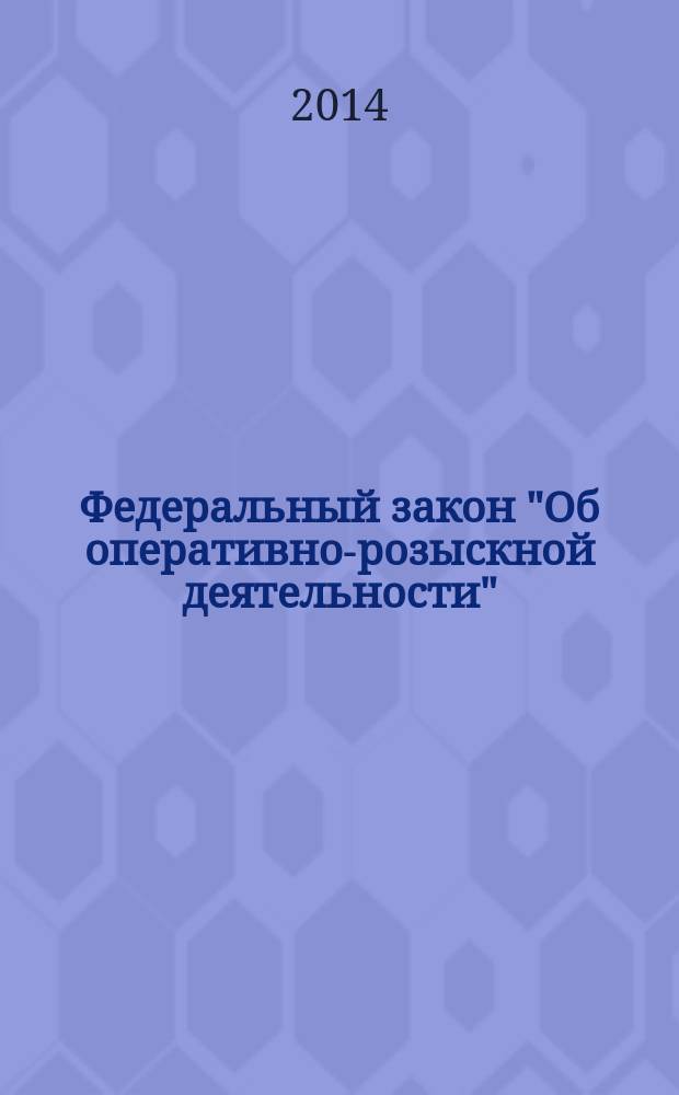 Федеральный закон "Об оперативно-розыскной деятельности" : от 12 августа 1995 года № 144-Ф3 : (в ред. федеральных законов от 18.07.1997 № 101-Ф3 ... от 21.12.2013 № 369-Ф3)