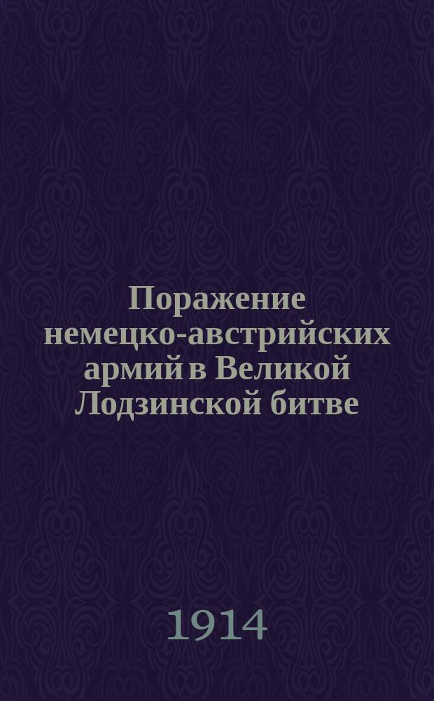 Поражение немецко-австрийских армий в Великой Лодзинской битве : Немецко-австрийские армии, после решительного поражения, понесенного в середине октября в Варшавской, Радомской и Равской битвах, не имея возможности перейти в общее наступление по всему фронту, чтобы задержать от вторжения наших чудо-богатырей в Селезию, которое может произвести небывалую панику в немецких землях ... : лубок