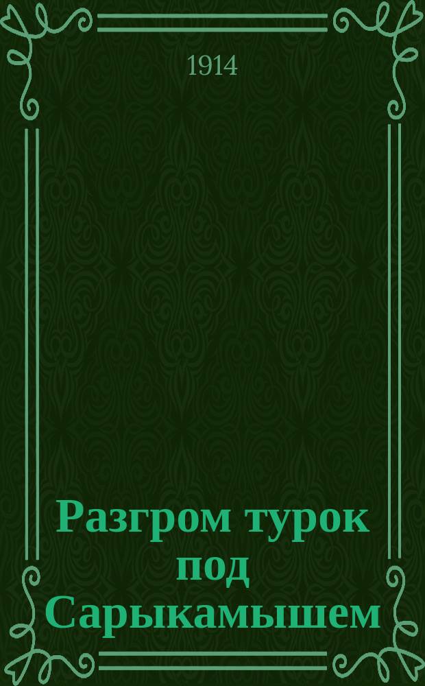 Разгром турок под Сарыкамышем : Декабря 22-го 1914 года главные силы турецкой армии, после одиннадцатидневного упорного сражения, окруженные за Сарыкамышем нашими войсками, положили оружие ... : лубок