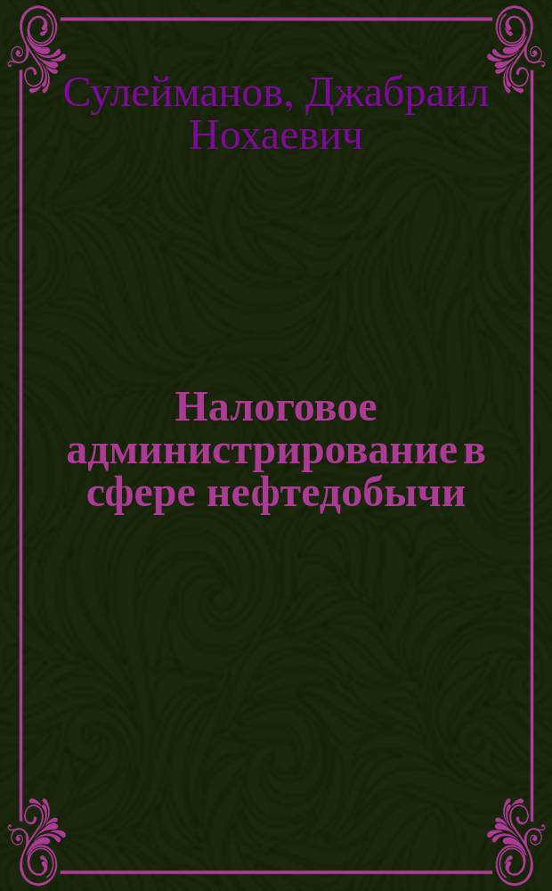 Налоговое администрирование в сфере нефтедобычи : (НДПИ - налог на добычу полезных ископаемых) : монография