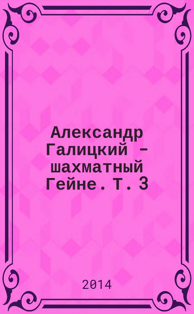 Александр Галицкий - шахматный Гейне. Т. 3