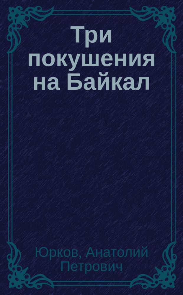 Три покушения на Байкал : и как мы его спасали : полувековая и беспрецедентная дискуссия прессы с властью: ученые, журналисты, писатели, деятели культуры - голоса многих, кому дорог наш Байкал