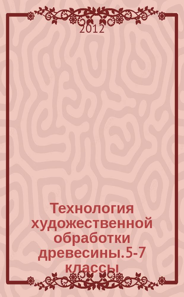 Технология художественной обработки древесины. 5-7 классы : учебное пособие