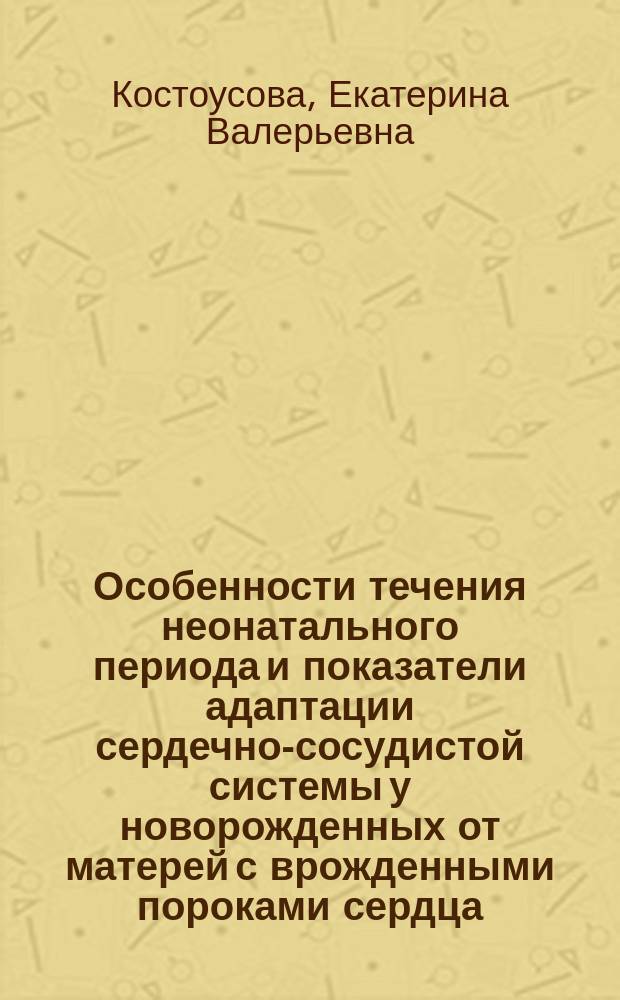 Особенности течения неонатального периода и показатели адаптации сердечно-сосудистой системы у новорожденных от матерей с врожденными пороками сердца : автореф. дис. на соиск. учен. степ. к.м.н. : специальность 14.01.08 <Педиатрия>