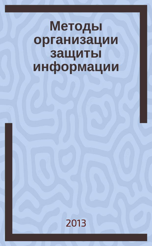 Методы организации защиты информации : учебное пособие для студентов 3-4 курсов всех форм обучения направлений подготовки 230400.55, 230701.51, 090300.65, 220100.55