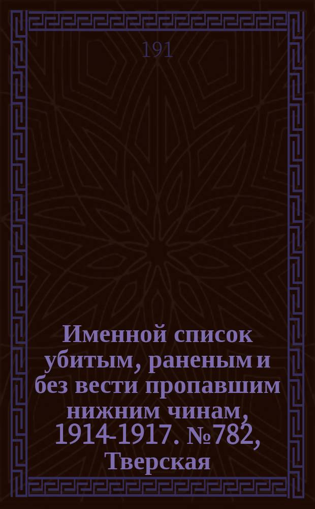 Именной список убитым, раненым и без вести пропавшим нижним чинам, [1914-1917]. № 782, Тверская, Тобольская, Томская и Тульская губернии