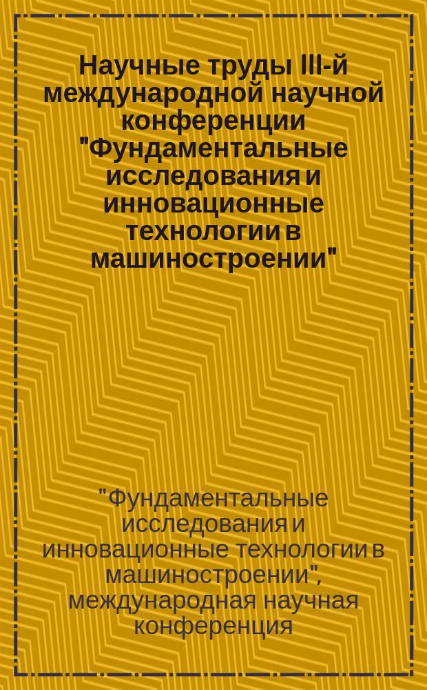 Научные труды III-й международной научной конференции "Фундаментальные исследования и инновационные технологии в машиностроении", [13-15 мая 2014 г.]