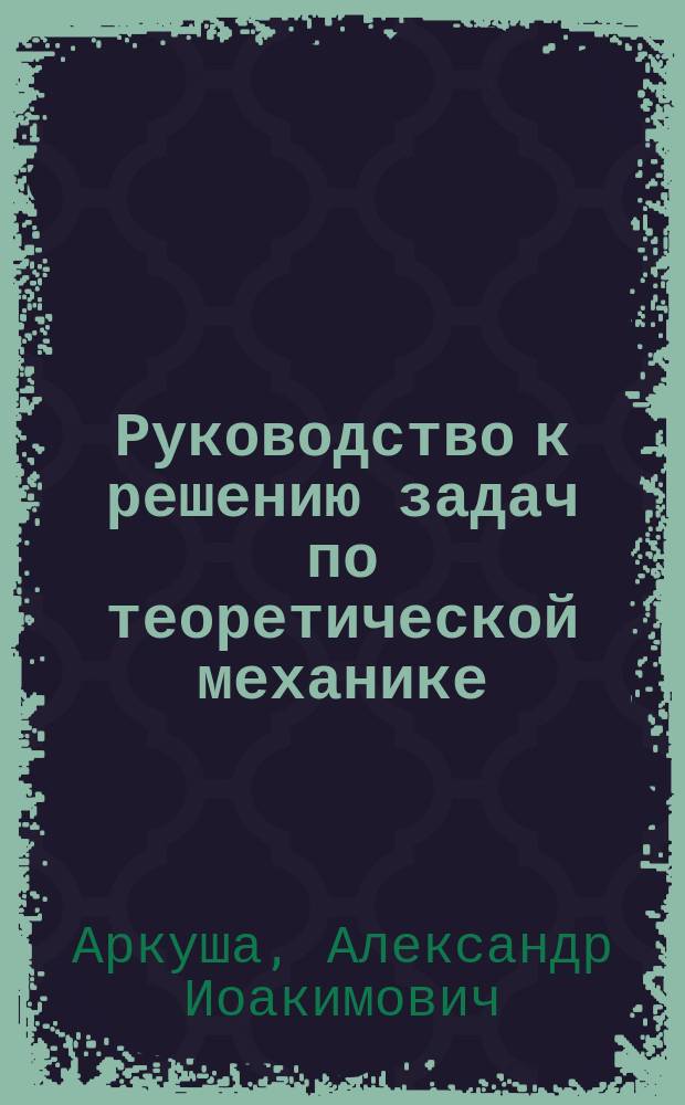 Руководство к решению задач по теоретической механике : учебное пособие для машиностроительных специальностей вечерних и заочных техникумов