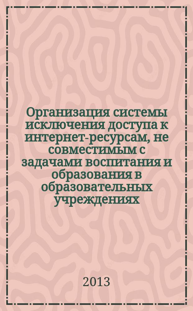 Организация системы исключения доступа к интернет-ресурсам, не совместимым с задачами воспитания и образования в образовательных учреждениях : методические рекомендации