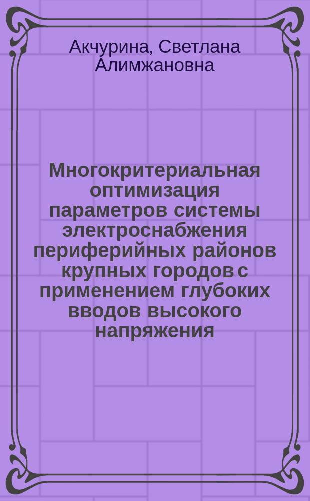 Многокритериальная оптимизация параметров системы электроснабжения периферийных районов крупных городов с применением глубоких вводов высокого напряжения : автореф. дис. на соиск. учен. степ. к.т.н. : специальность 05.14.02 <Электрические станции и электроэнергетические системы>