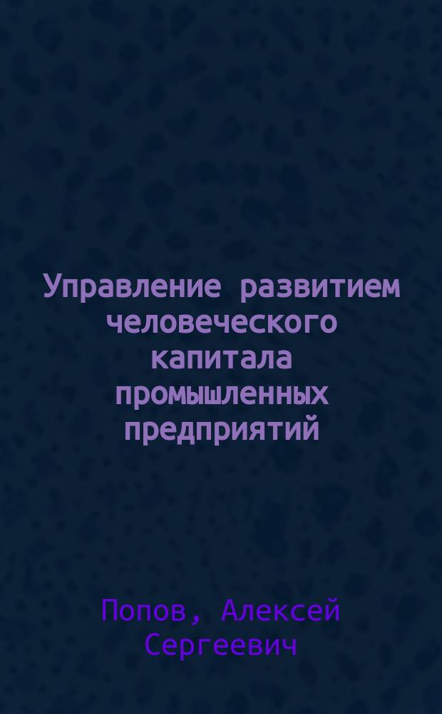 Управление развитием человеческого капитала промышленных предприятий : автореф. на соиск. уч. степ. к. э. н. : специальность 08.00.05 <Экономика и управление народным хозяйством по отраслям и сферам деятельности>