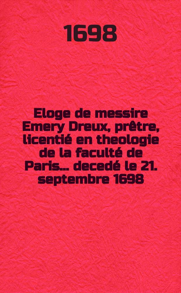 Eloge de messire Emery Dreux, pr&ecirc;tre, licenti&eacute; en theologie de la facult&eacute; de Paris ... deced&eacute; le 21. septembre 1698