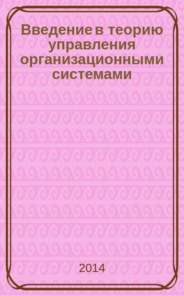 Введение в теорию управления организационными системами : учебник для студентов высших учебных заведений, обучающихся по направлению подготовки дипломированных специалистов 220700 "Организация и управление наукоемкими производствами", специальности 220701 "Менеджмент высоких технологий", а также студентов технических и инженерно-экономических специальностей