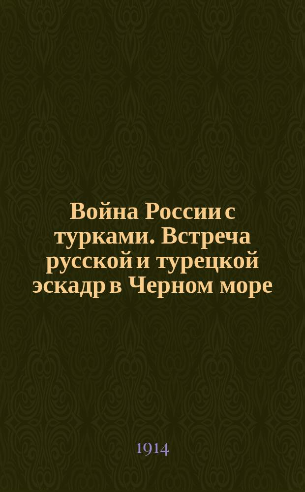 Война России с турками. Встреча русской и турецкой эскадр в Черном море : Турция открывшая по наущению немцев военные действия против России, начала их предательским набегом на русские черноморские города ... : лубок