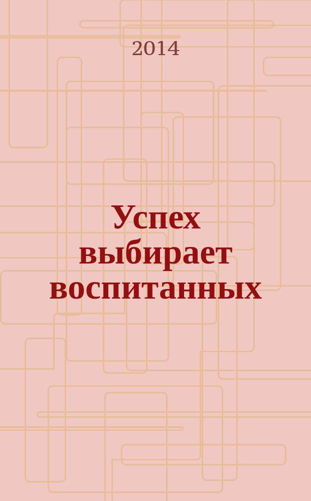 Успех выбирает воспитанных : этикет для подростков : для детей старшего школьного возраста