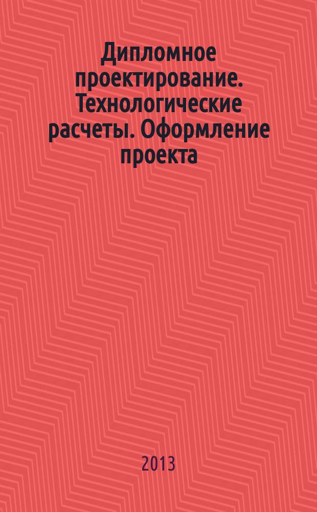 Дипломное проектирование. Технологические расчеты. Оформление проекта : учебное пособие