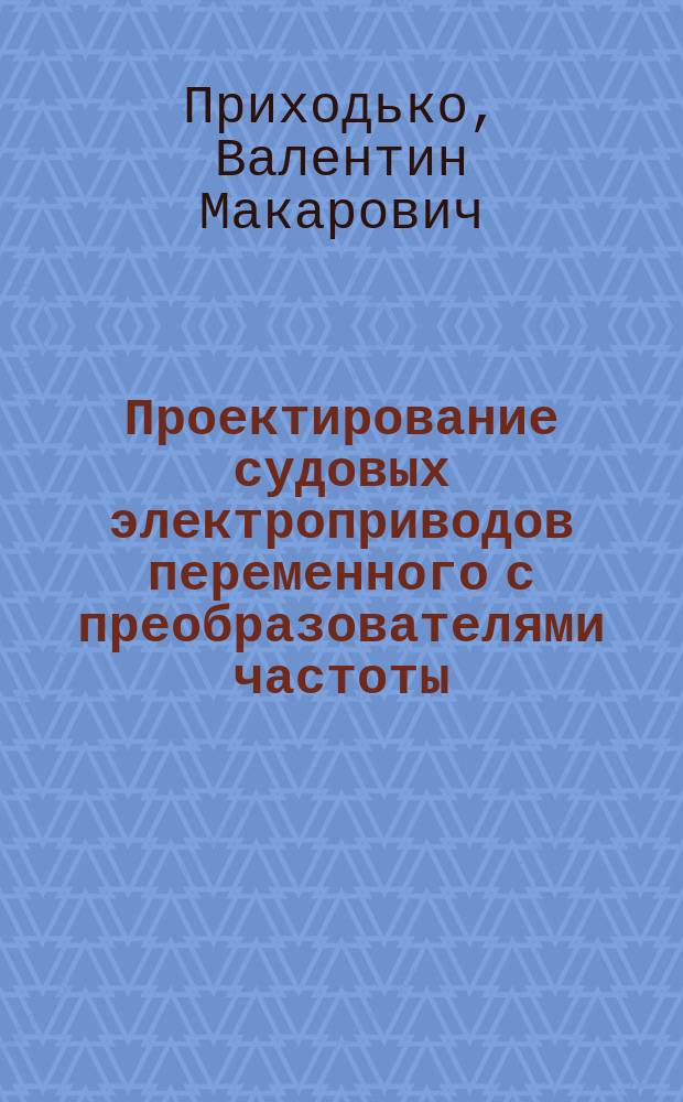 Проектирование судовых электроприводов переменного с преобразователями частоты : учебно-методическое пособие по курсовому и дипломному проектированию