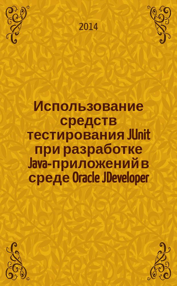 Использование средств тестирования JUnit при разработке Java-приложений в среде Oracle JDeveloper : методические указания