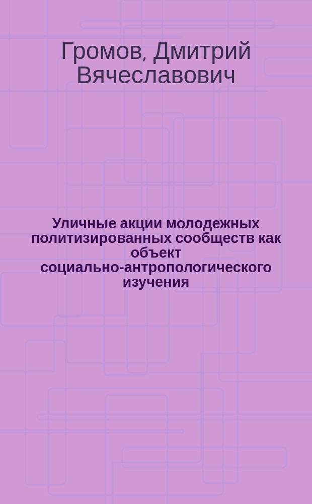 Уличные акции молодежных политизированных сообществ как объект социально-антропологического изучения : автореф. дис. на соиск. учен. степ. д.ист.н. : специальность 07.00.07 <Этнография, этнология и антропология>