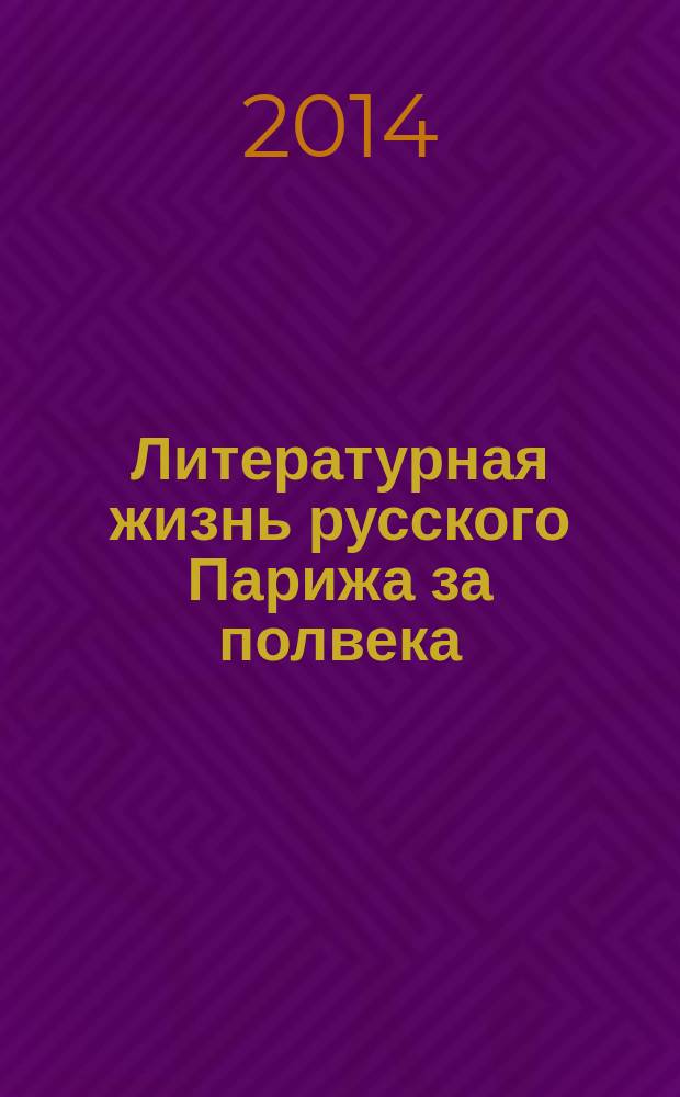Литературная жизнь русского Парижа за полвека (1924-1974) = Un demi-si&egrave;cle de vie litt&egrave;raire Russe &agrave; Paris (1924-1974) : эссе, воспоминания, статьи